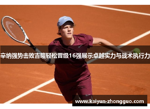 辛纳强势击败吉隆轻松晋级16强展示卓越实力与战术执行力