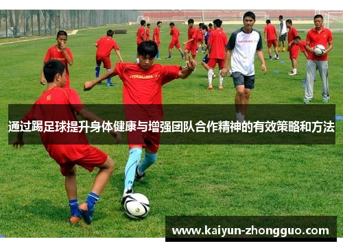 通过踢足球提升身体健康与增强团队合作精神的有效策略和方法