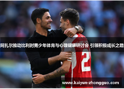 阿扎尔推动比利时青少年体育与心理健康研讨会 引领积极成长之路