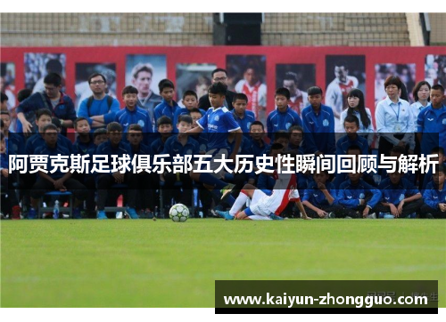 阿贾克斯足球俱乐部五大历史性瞬间回顾与解析