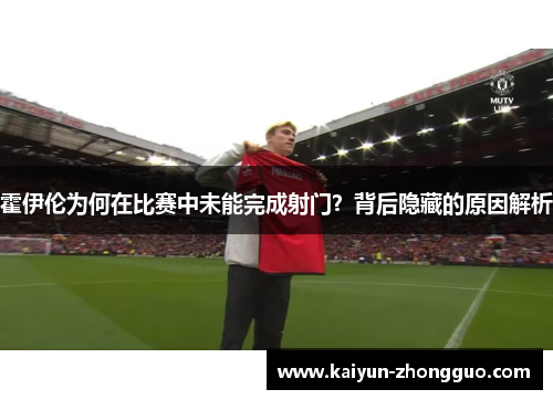 霍伊伦为何在比赛中未能完成射门？背后隐藏的原因解析