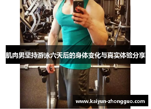 肌肉男坚持游泳六天后的身体变化与真实体验分享