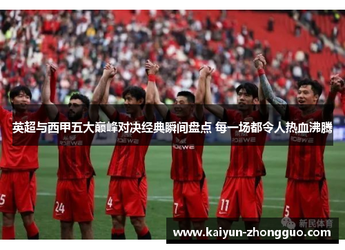 英超与西甲五大巅峰对决经典瞬间盘点 每一场都令人热血沸腾