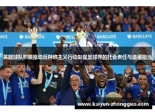 英超球队积极推动反种族主义行动彰显足球界的社会责任与道德担当