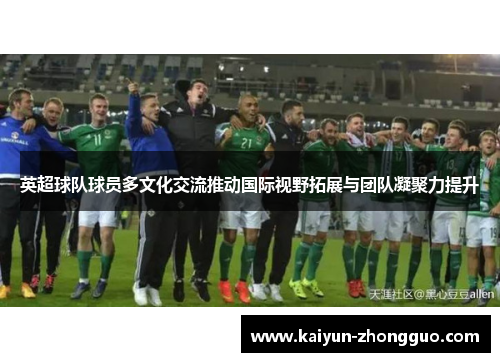 英超球队球员多文化交流推动国际视野拓展与团队凝聚力提升