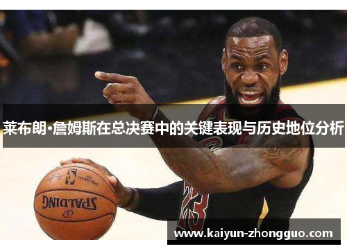 莱布朗·詹姆斯在总决赛中的关键表现与历史地位分析