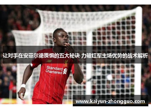让对手在安菲尔德畏惧的五大秘诀 力破红军主场优势的战术解析
