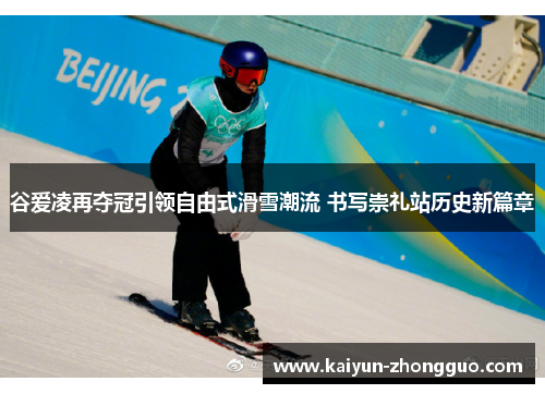 谷爱凌再夺冠引领自由式滑雪潮流 书写崇礼站历史新篇章