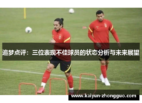 追梦点评：三位表现不佳球员的状态分析与未来展望