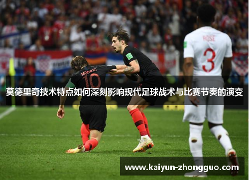 莫德里奇技术特点如何深刻影响现代足球战术与比赛节奏的演变