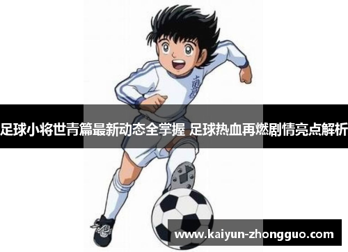 足球小将世青篇最新动态全掌握 足球热血再燃剧情亮点解析