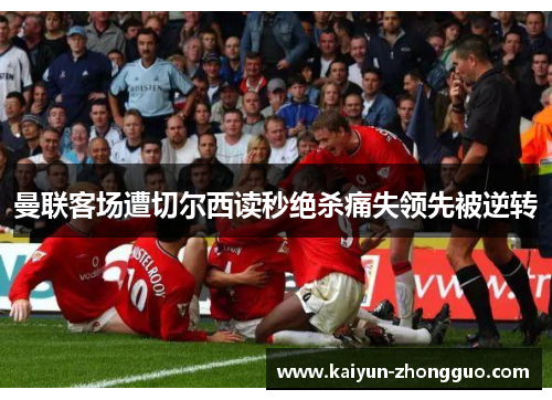 曼联客场遭切尔西读秒绝杀痛失领先被逆转