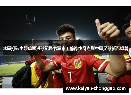 武磊打破中超单季进球纪录书写本土前锋传奇点燃中国足球新希望篇
