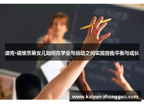 迪克·诺维茨基女儿如何在学业与运动之间实现自我平衡与成长
