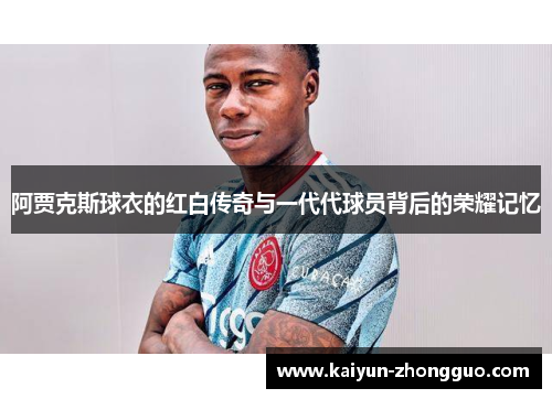 阿贾克斯球衣的红白传奇与一代代球员背后的荣耀记忆