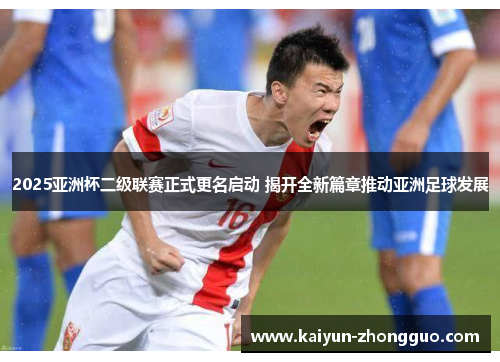 2025亚洲杯二级联赛正式更名启动 揭开全新篇章推动亚洲足球发展