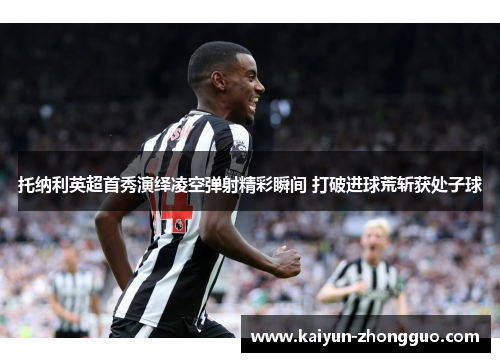 托纳利英超首秀演绎凌空弹射精彩瞬间 打破进球荒斩获处子球