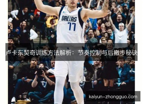 卢卡东契奇训练方法解析：节奏控制与后撤步秘诀